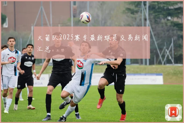 火箭队2025赛季最新球员交易新闻汇总