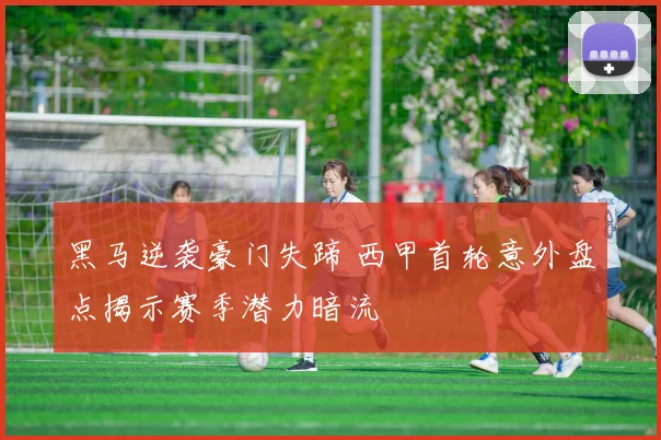 黑马逆袭豪门失蹄 西甲首轮意外盘点揭示赛季潜力暗流