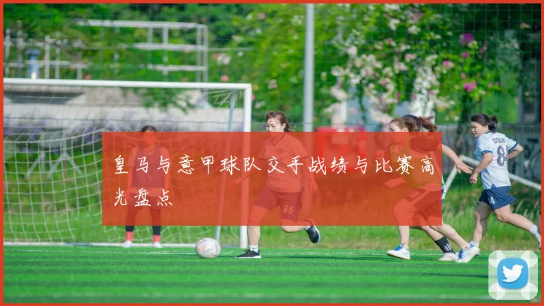 皇马与意甲球队交手战绩与比赛高光盘点