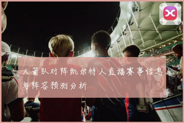 火箭队对阵凯尔特人直播赛事信息与阵容预测分析