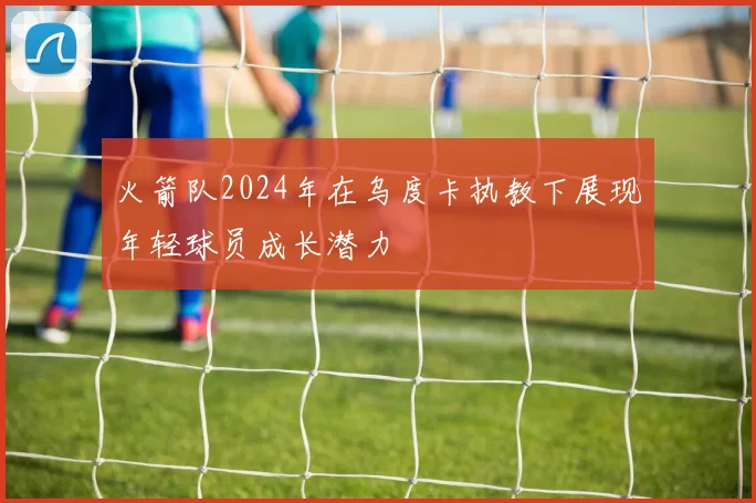 火箭队2024年在乌度卡执教下展现年轻球员成长潜力
