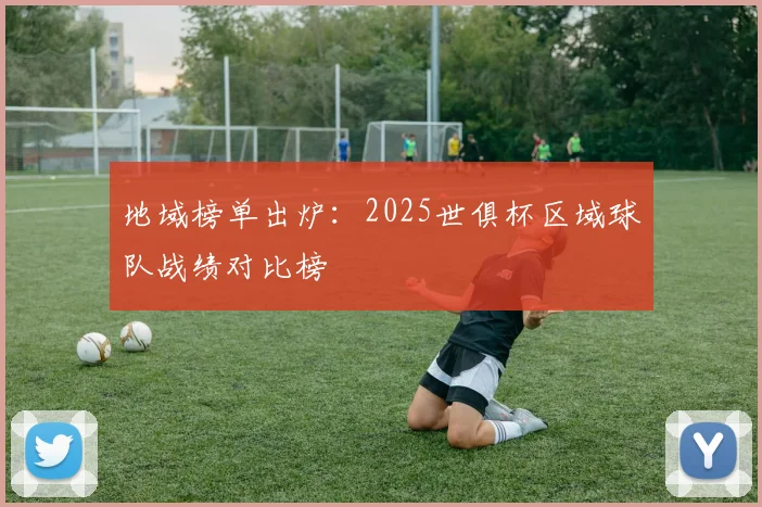 地域榜单出炉：2025世俱杯区域球队战绩对比榜