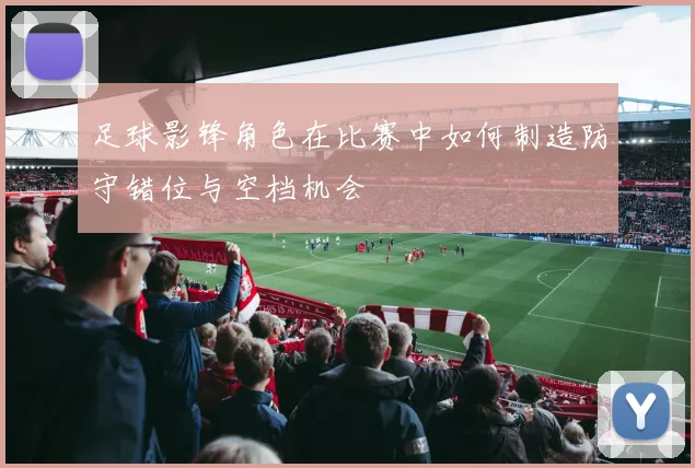 足球影锋角色在比赛中如何制造防守错位与空档机会