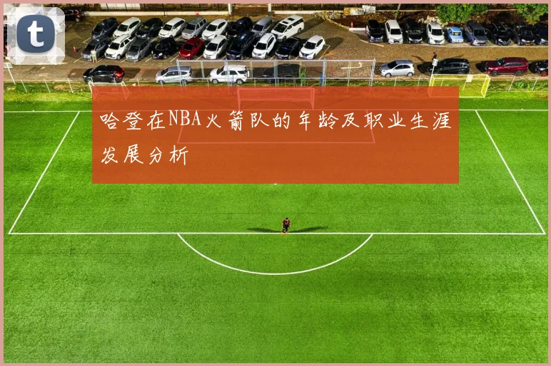 哈登在NBA火箭队的年龄及职业生涯发展分析