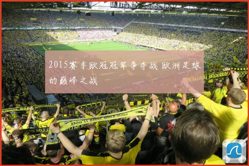 2015赛季欧冠冠军争夺战 欧洲足球的巅峰之战