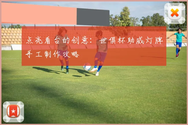 点亮看台的创意：世俱杯助威灯牌手工制作攻略