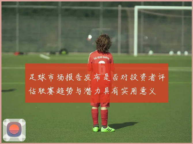 足球市场报告发布是否对投资者评估联赛趋势与潜力具有实用意义