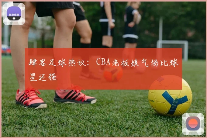 肆客足球热议：CBA老板娘气场比球星还强