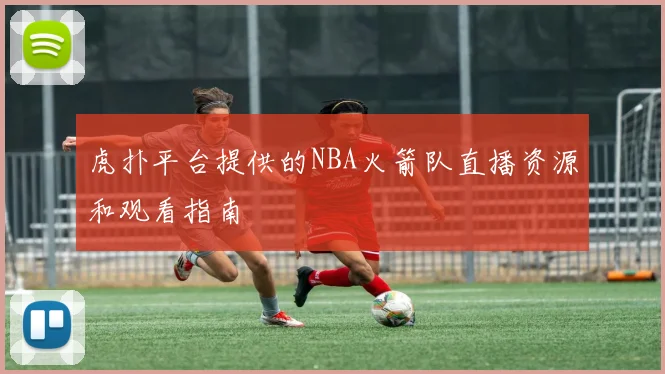 虎扑平台提供的NBA火箭队直播资源和观看指南