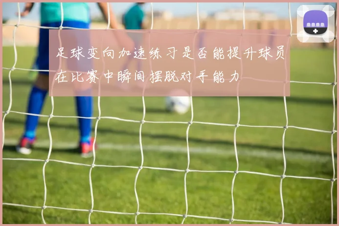 足球变向加速练习是否能提升球员在比赛中瞬间摆脱对手能力