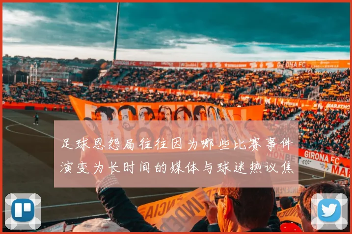足球恩怨局往往因为哪些比赛事件演变为长时间的媒体与球迷热议焦点