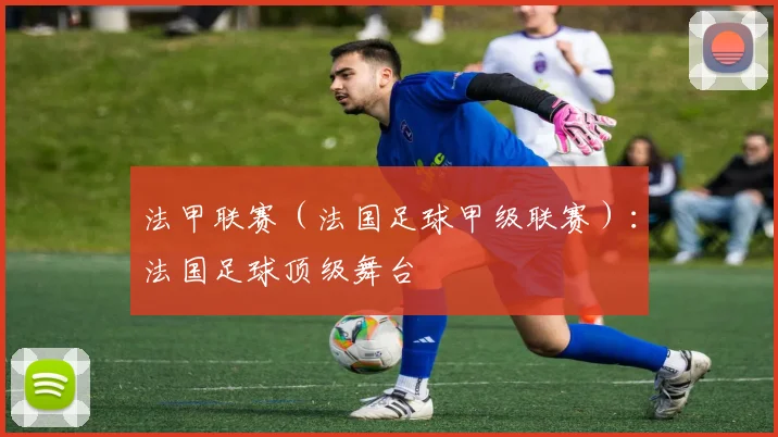 法甲联赛（法国足球甲级联赛）：法国足球顶级舞台