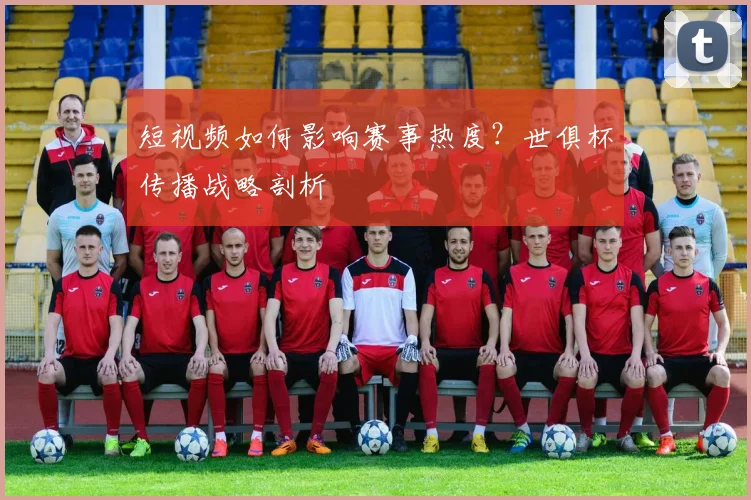 短视频如何影响赛事热度？世俱杯传播战略剖析